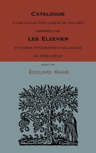 Title: Catalogue D'Une Collection Unique De Volumes Imprim S Par Les Elzevier Et Divers Typographes Hollandais Du Xviie Si Cle, Author: Edouard Rahir