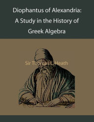 Title: Diophantus of Alexandria: A Study in the History of Greek Algebra, Author: Thomas L. heath