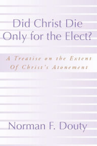 Download free books online kindle Did Christ Die Only for the Elect?: A Treatise on the Extent of Christ's Atonement