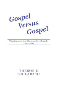 Title: Gospel vs. Gospel: Mission and the Mennonite Church, 1863-1944, Author: Theron F. Schlabach