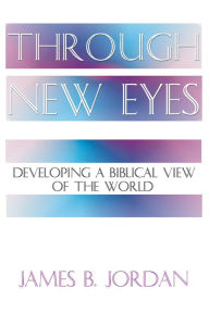 Title: Through New Eyes: Developing a Biblical View of the World, Author: James B. Jordan