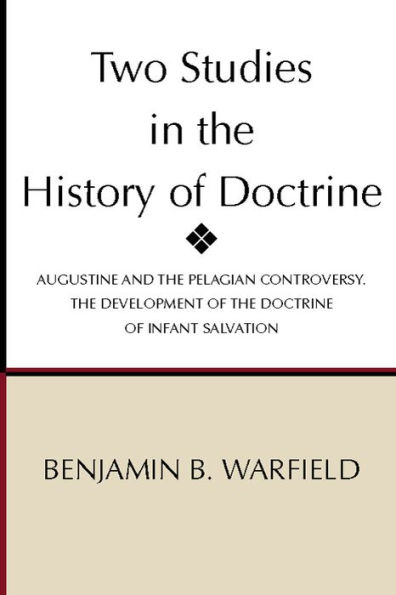 Two Studies in the History of Doctrine: Augustine and the Pelagian Controversy and the Development of the Doctirne of Infant Salvation