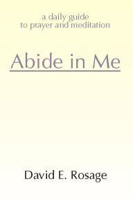 Title: Abide in Me: A Daily Guide to Prayer and Meditation, Author: David E Rosage