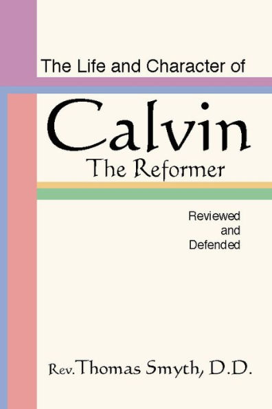 The Life and Character of Calvin: The Reformer, Reviewed and Defended