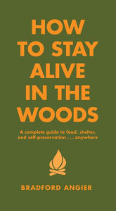 Title: How to Stay Alive in the Woods: A Complete Guide to Food, Shelter and Self-Preservation Anywhere, Author: Bradford Angier