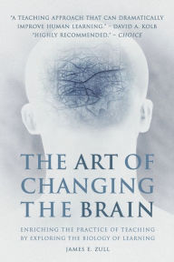 Title: The Art of Changing the Brain: Enriching the Practice of Teaching by Exploring the Biology of Learning / Edition 1, Author: James E. Zull
