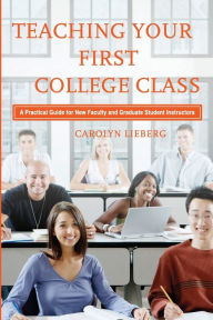 Title: Teaching Your First College Class: A Practical Guide for New Faculty and Graduate Student Instructors / Edition 1, Author: Carolyn Lieberg