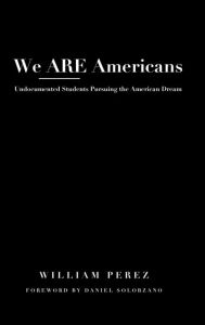 Title: We ARE Americans: Undocumented Students Pursuing the American Dream, Author: William Perez