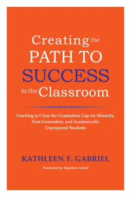 Title: Creating the Path to Success in the Classroom: Teaching to Close the Graduation Gap for Minority, First-Generation, and Academically Unprepared Students, Author: Kathleen F. Gabriel