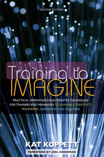 Training to Imagine: Practical Improvisational Theatre Techniques for Trainers and Managers to Enhance Creativity, Teamwork, Leadership, and Learning / Edition 2