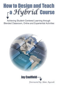 Title: How to Design and Teach a Hybrid Course: Achieving Student-Centered Learning through Blended Classroom, Online and Experiential Activities, Author: Jay Caulfield