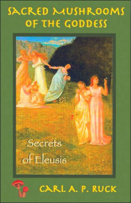 Title: Sacred Mushrooms of the Goddess and the Secrets of Eleusis, Author: Carl A. P. Ruck