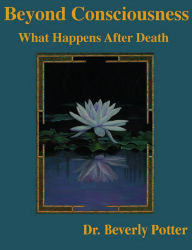 Title: Beyond Consciousness: What Happens After Death, Author: Beverly A. Potter Ph.D.