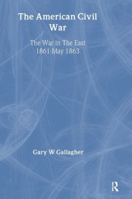 Title: The American Civil War: The War in the East 1861 - May 1863, Author: Gary W. Gallagher