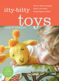 Title: Itty-Bitty Toys: How to Knit Animals, Dolls, and Other Playthings for Kids, Author: Susan B. Anderson