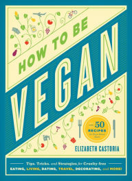 Title: How to Be Vegan: Tips, Tricks, and Strategies for Cruelty-Free Eating, Living, Dating, Travel, Decorating, and More, Author: Elizabeth Castoria