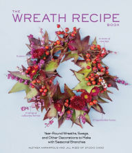 Title: The Wreath Recipe Book: Year-Round Wreaths, Swags, and Other Decorations to Make with Seasonal Branches, Author: Alethea Harampolis