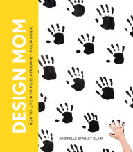 Title: Design Mom: How to Live with Kids: A Room-by-Room Guide, Author: Gabrielle Stanley Blair