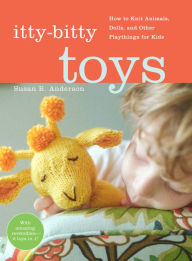 Title: Itty-Bitty Toys: How to Knit Animals, Dolls, and Other Playthings for Kids, Author: Susan B. Anderson