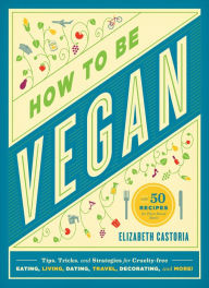 Title: How to Be Vegan: Tips, Tricks, and Strategies for Cruelty-Free Eating, Living, Dating, Travel, Decorating, and More, Author: Elizabeth Castoria