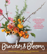 Title: Branches & Blooms: A Step-by-Step Guide to Creating Magical Centerpieces, Wreaths, Garlands, and Other Unexpected Arrangements, Author: Alethea Harampolis