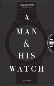 Title: A Man and His Watch: Iconic Watches and Stories from the Men Who Wore Them, Author: Frances Dailey