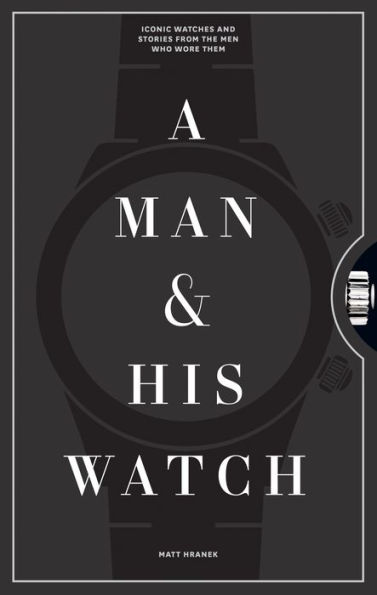 A Man & His Watch: Iconic Watches and Stories from the Men Who Wore Them