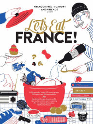 Title: Let's Eat France!: 1,250 specialty foods, 375 iconic recipes, 350 topics, 260 personalities, plus hundreds of maps, charts, tricks, tips, and anecdotes and everything else you want to know about the food of France, Author: François-Régis Gaudry