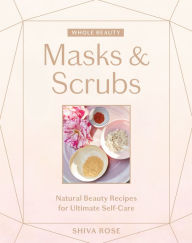 Title: Whole Beauty: Masks & Scrubs: Natural Beauty Recipes for Ultimate Self-Care, Author: Shiva Rose