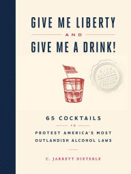 Book in pdf download Give Me Liberty and Give Me a Drink!: 65 Cocktails to Protest America's Most Outlandish Alcohol Laws ePub iBook 9781579659684