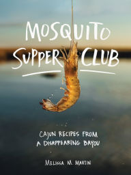 Download free it books online Mosquito Supper Club: Cajun Recipes from a Disappearing Bayou