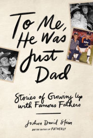 Title: To Me, He Was Just Dad: Stories of Growing Up with Famous Fathers, Author: Joshua David Stein