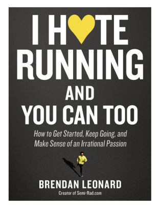 I Hate Running and You Can Too: How to Get Started, Keep Going, and Make Sense of an Irrational Passion