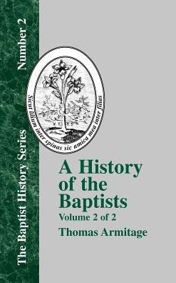 A History of the Baptists: Traced by Their Vital Principles and Practices, from the Time of Our Lord and Saviour Jesus Christ to the Year 1886 Volume 2 of 2