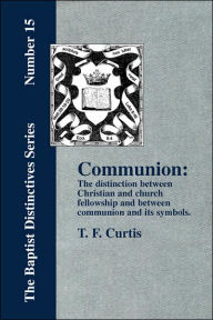 Title: Communion: The Distinction Between Christian and Church Fellowship, Author: T F Curtis