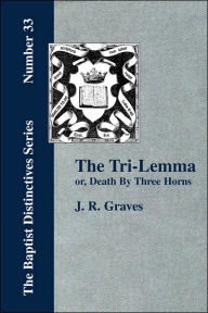 Title: The Tri-Lemma, or Death by Three Horns, Author: J R Graves