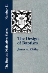 Title: The Design of Baptism, Viewed in Its Doctrinal Relations, Author: James A Kirtley