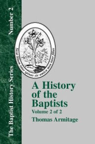 Title: A History of the Baptists: Volume Two; Traced by Their Vital Principles and Practices, from the Time of Our Lord and Saviour Jesus Christ to the Year 1886, Author: Thomas Armitage