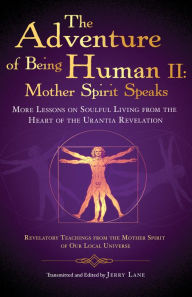 Title: The Adventure of Being Human II: Mother Spirit Speaks: More Lessons on Soulful Living from the Heart of the Urantia Revelation, Author: Jerry Lane