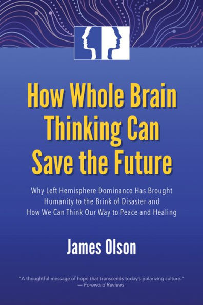 How Whole Brain Thinking Can Save the Future: Why Left Hemisphere Dominance Has Brought Humanity to Brink of Disaster and We Think Our Way Peace Healing