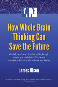 Title: How Whole Brain Thinking Can Save the Future: Why Left Hemisphere Dominance Has Brought Humanity to the Brink of Disaster and How We Can Think Our Way to Peace and Healing, Author: James Olson