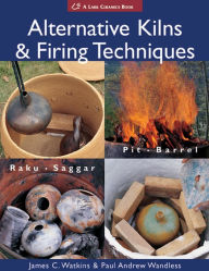 Title: Alternative Kilns & Firing Techniques: Raku * Saggar * Pit * Barrel, Author: James C. Watkins