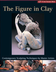 Title: The Figure in Clay: Contemporary Sculpting Tehniques by Master Artists, Author: Lark Books