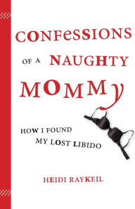 Title: Confessions of a Naughty Mommy: How I Found My Lost Libido, Author: Heidi Raykeil