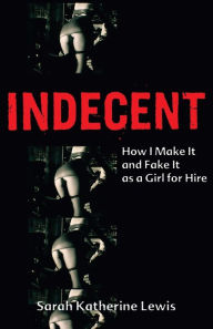 Title: Indecent: How I Make It and Fake It as a Girl for Hire, Author: Sarah Katherine Lewis