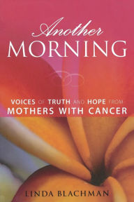 Title: Another Morning: Voices of Truth and Hope from Mothers with Cancer, Author: Linda Blachman