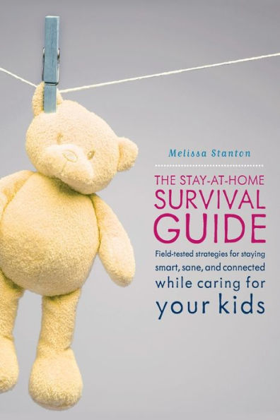 The Stay-at-Home Survival Guide: Field-Tested Strategies for Staying Smart, Sane, and Connected When You're Raising Kids at Home