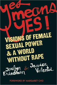 Title: Yes Means Yes!: Visions of Female Sexual Power and A World Without Rape, Author: Jaclyn Friedman