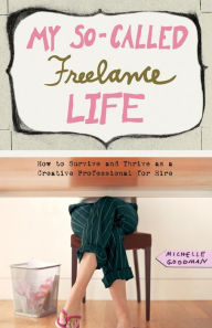 Title: My So-Called Freelance Life: How to Survive and Thrive as a Creative Professional for Hire, Author: Michelle Goodman