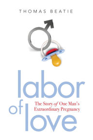 Title: Labor of Love: The Story of One Man's Extraordinary Pregnancy, Author: Thomas Beatie